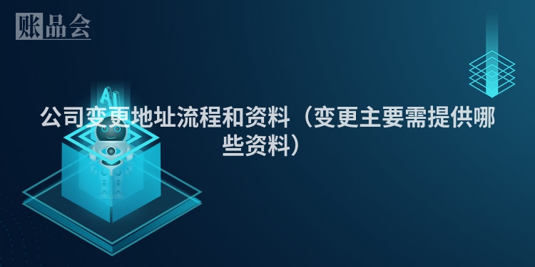 公司变更地址流程和资料（变更主要需提供哪些资料）