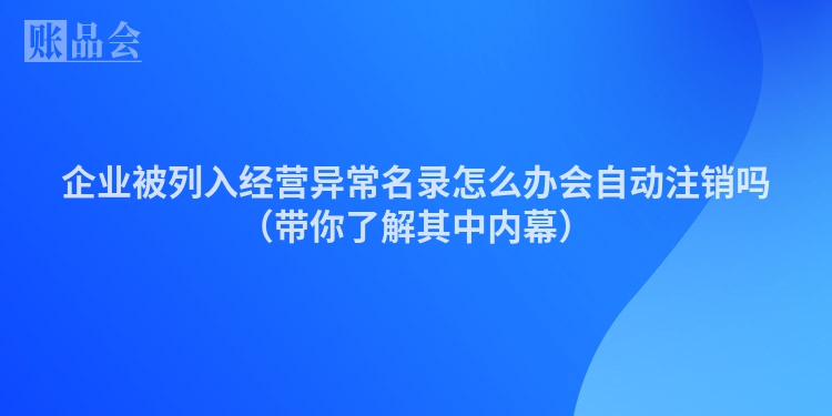 企业被列入经营异常名录怎么办会自动注销吗（带你了解其中内幕）