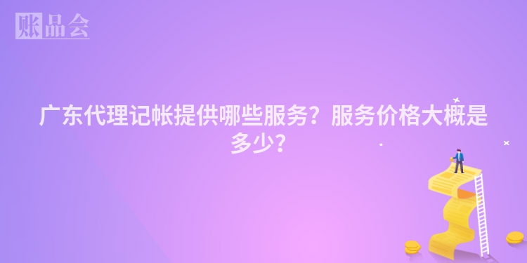 广东代理记帐提供哪些服务？服务价格大概是多少？