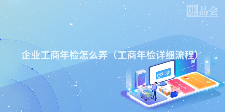 企业工商年检怎么弄（工商年检详细流程）