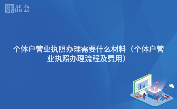 个体户营业执照办理需要什么材料（个体户营业执照办理流程及费用）