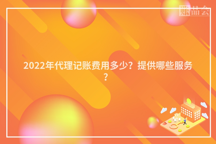 2022年代理记账费用多少？提供哪些服务？