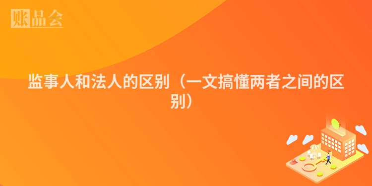 监事人和法人的区别（一文搞懂两者之间的区别）