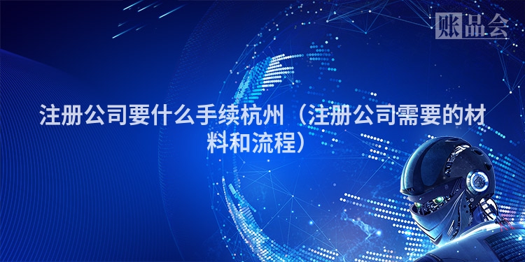 注册公司要什么手续杭州（注册公司需要的材料和流程）