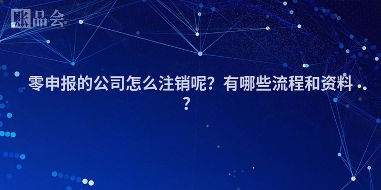 零申报的公司怎么注销呢？有哪些流程和资料？