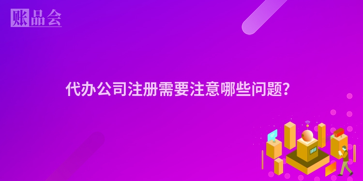 代办公司注册需要注意哪些问题？