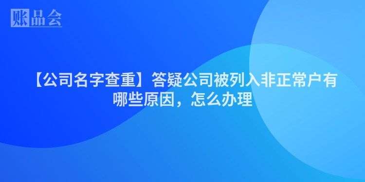 【公司名字查重】答疑公司被列入非正常户有哪些原因，怎么办理