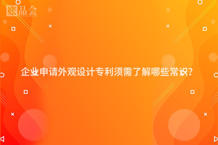 企业申请外观设计专利须需了解哪些常识？