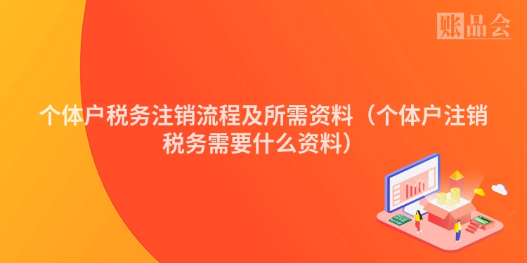 个体户税务注销流程及所需资料（个体户注销税务需要什么资料）