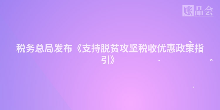 税务总局发布《支持脱贫攻坚税收优惠政策指引》