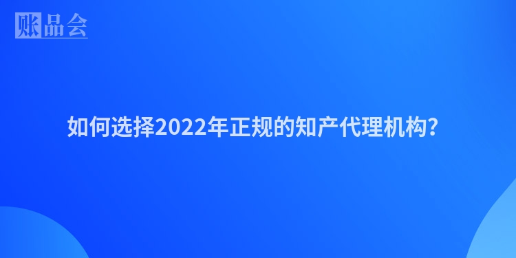 如何选择2022年正规的知产代理机构？