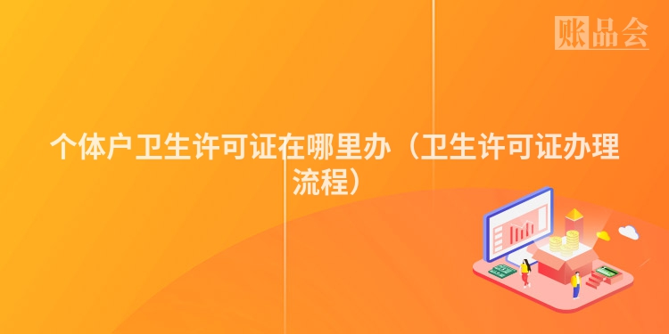 个体户卫生许可证在哪里办（卫生许可证办理流程）