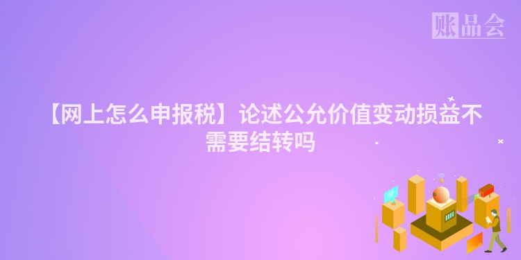 【网上怎么申报税】论述公允价值变动损益不需要结转吗