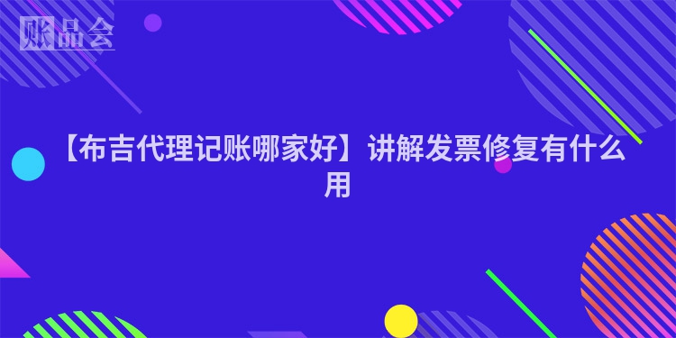 【布吉代理记账哪家好】讲解发票修复有什么用