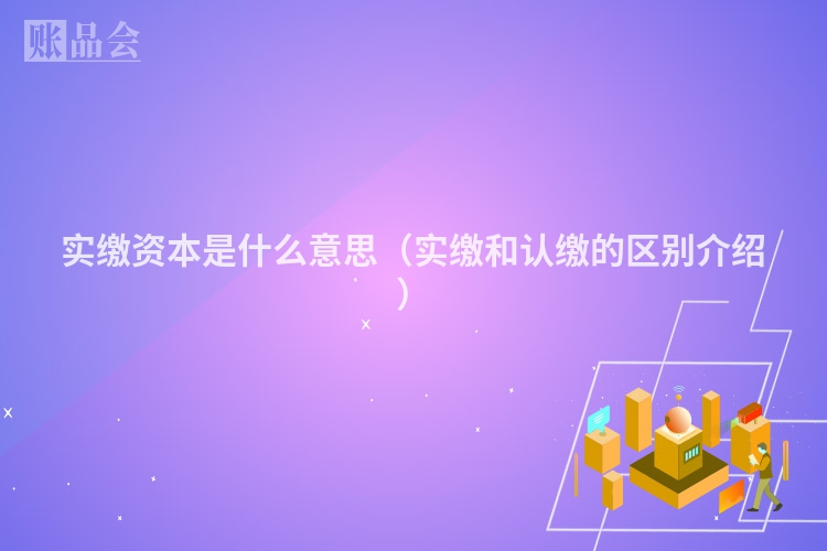 实缴资本是什么意思（实缴和认缴的区别介绍）