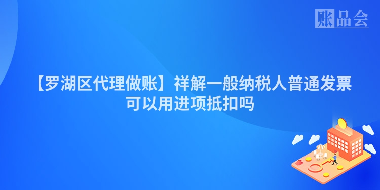 【罗湖区代理做账】祥解一般纳税人普通发票可以用进项抵扣吗