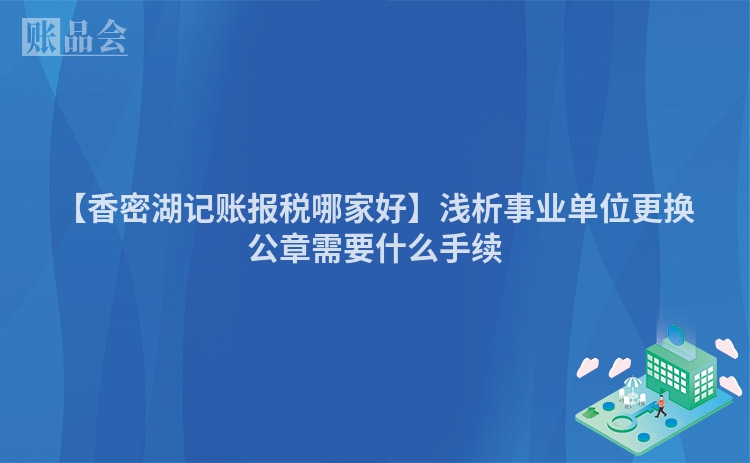 【香密湖记账报税哪家好】浅析事业单位更换公章需要什么手续