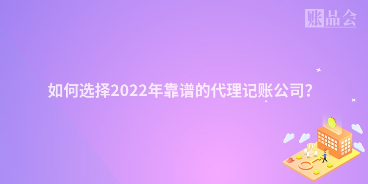 如何选择2022年靠谱的代理记账公司？