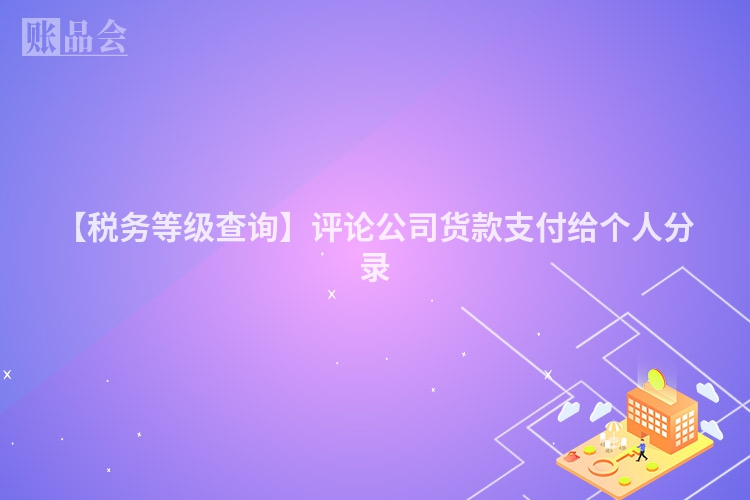 【税务等级查询】评论公司货款支付给个人分录