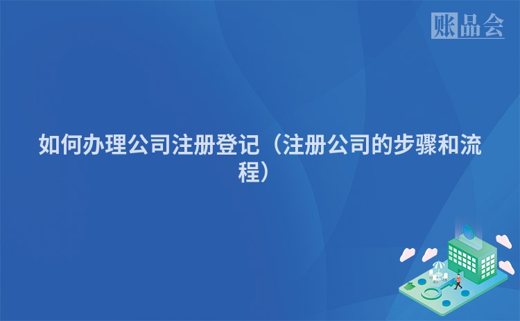 如何办理公司注册登记(注册公司的步骤和流程)