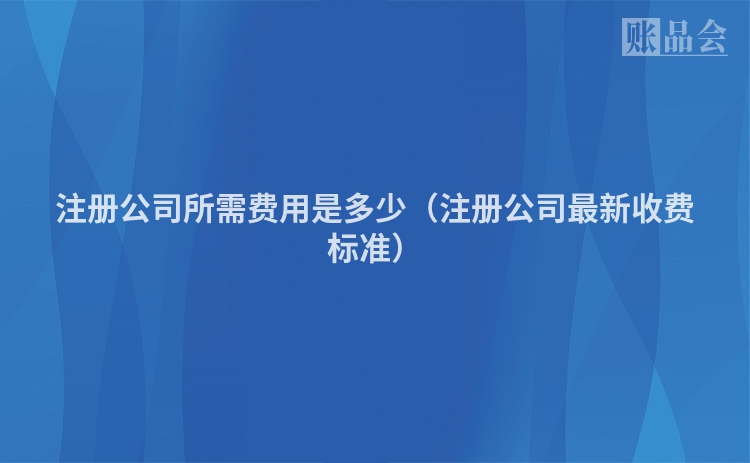 注册公司所需费用是多少（注册公司最新收费标准）