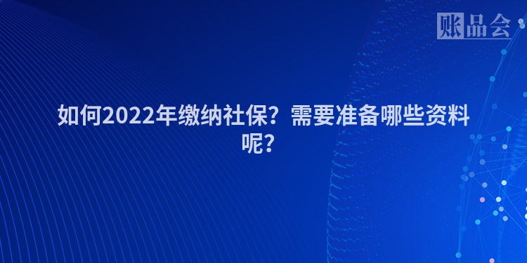 如何2022年缴纳社保？需要准备哪些资料呢？