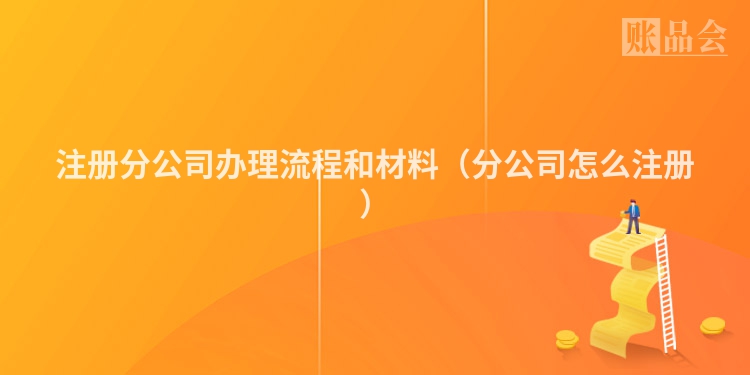 注册分公司办理流程和材料（分公司怎么注册）