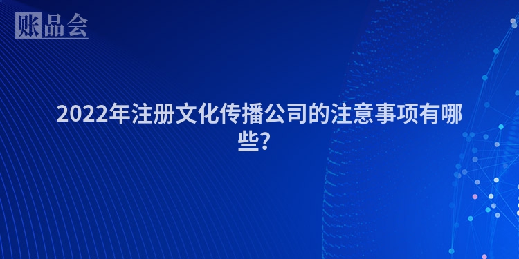 2022年注册文化传播公司的注意事项有哪些？