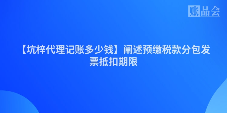 【坑梓代理记账多少钱】阐述预缴税款分包发票抵扣期限