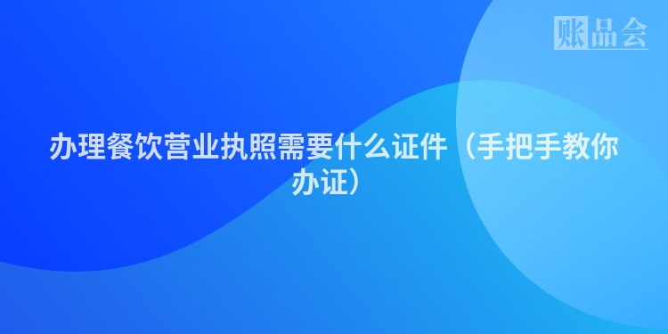 办理餐饮营业执照需要什么证件（手把手教你办证）