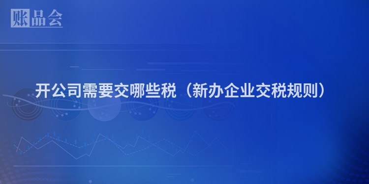 开公司需要交哪些税（新办企业交税规则）