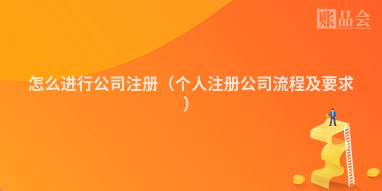 怎么进行公司注册（个人注册公司流程及要求）