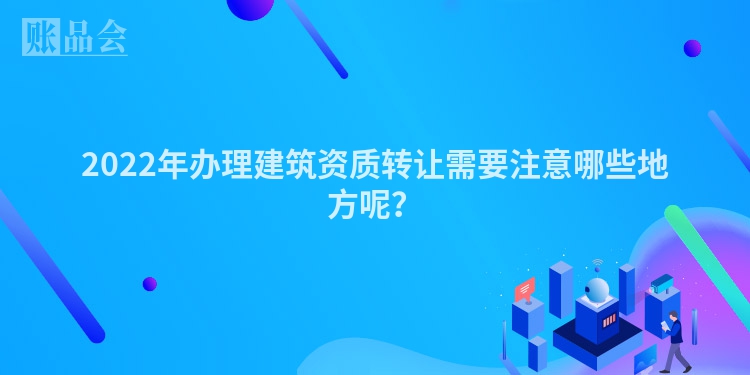 2022年办理建筑资质转让需要注意哪些地方呢？