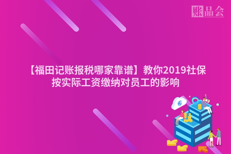 【福田记账报税哪家靠谱】教你2019社保按实际工资缴纳对员工的影响