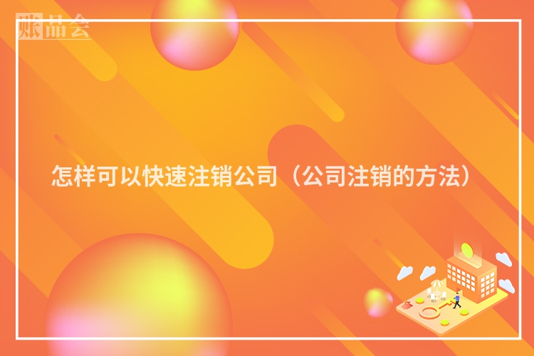 怎样可以快速注销公司（公司注销的方法）