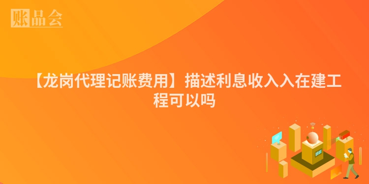 【龙岗代理记账费用】描述利息收入入在建工程可以吗