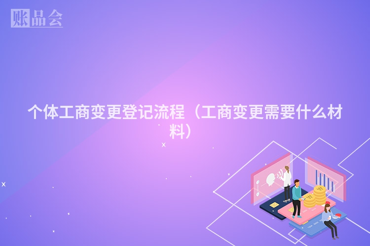 个体工商变更登记流程（工商变更需要什么材料）