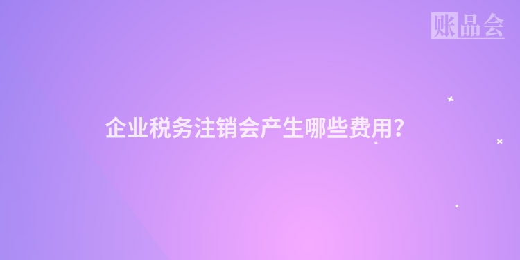 企业税务注销会产生哪些费用？