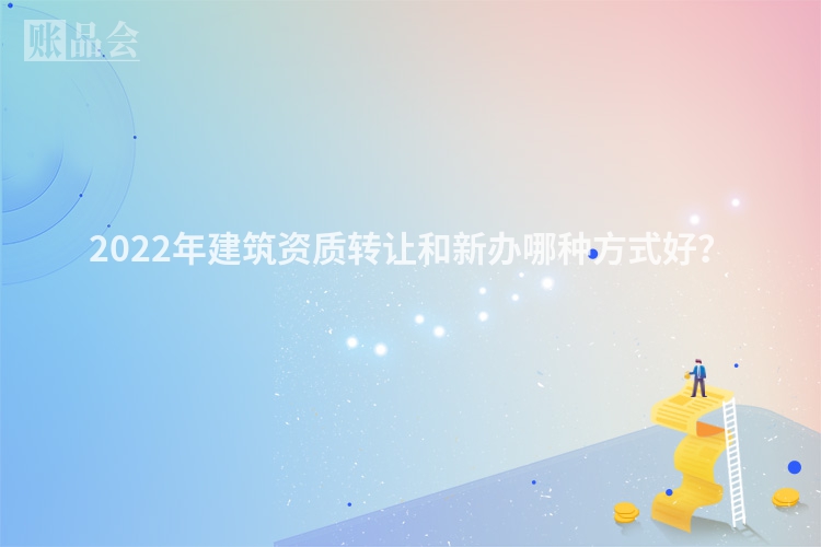 2022年建筑资质转让和新办哪种方式好？
