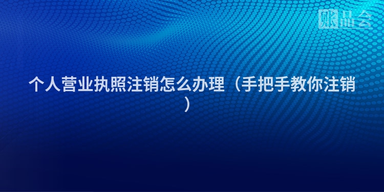 个人营业执照注销怎么办理(手把手教你注销)