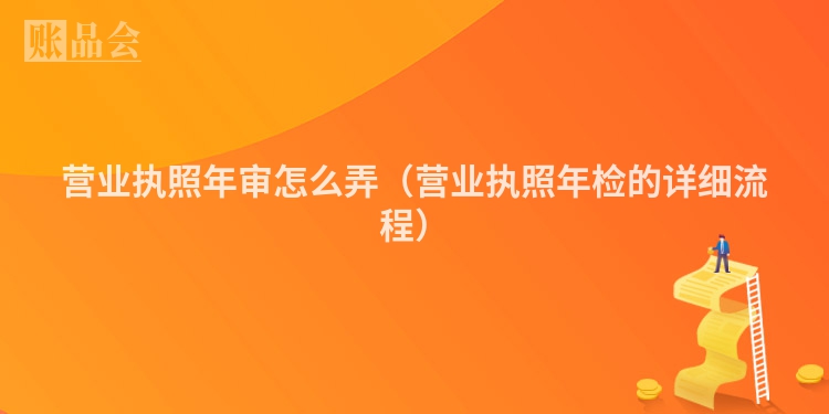 营业执照年审怎么弄（营业执照年检的详细流程）