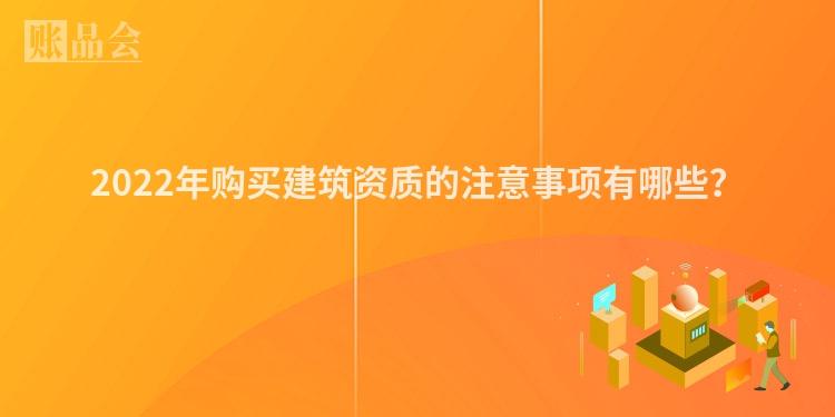2022年购买建筑资质的注意事项有哪些？