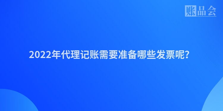 2022年代理记账需要准备哪些发票呢？