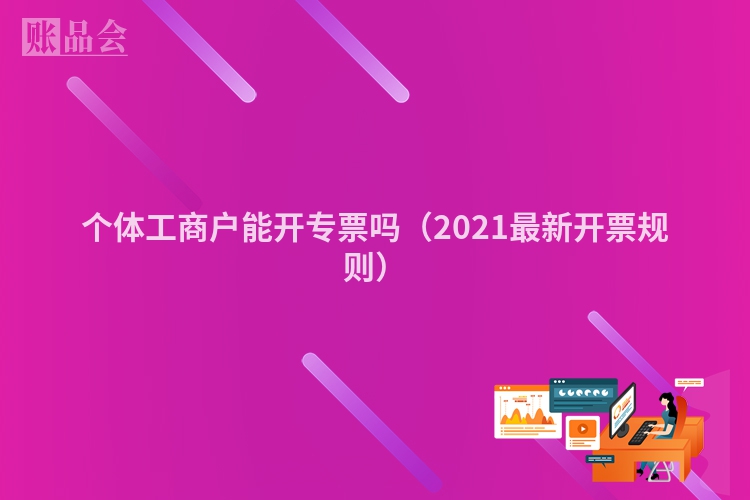 个体工商户能开专票吗（2021最新开票规则）