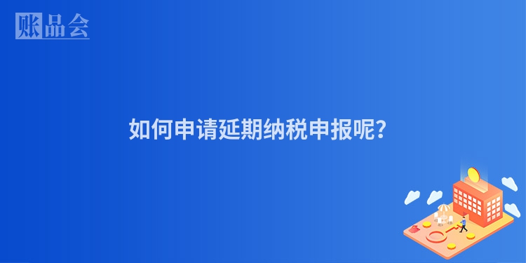 如何申请延期纳税申报呢？