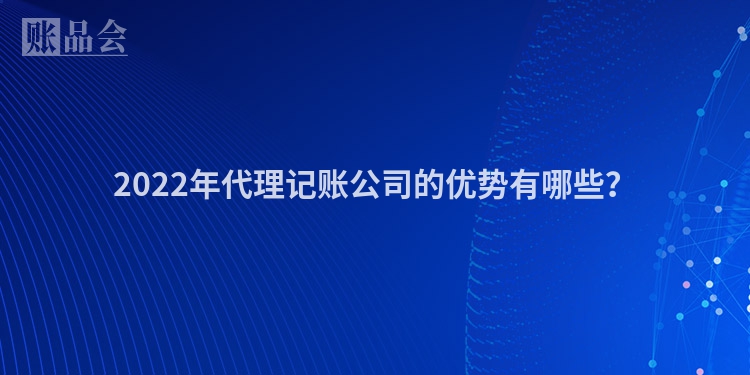 2022年代理记账公司的优势有哪些？