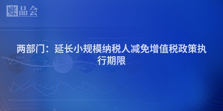 两部门：延长小规模纳税人减免增值税政策执行期限