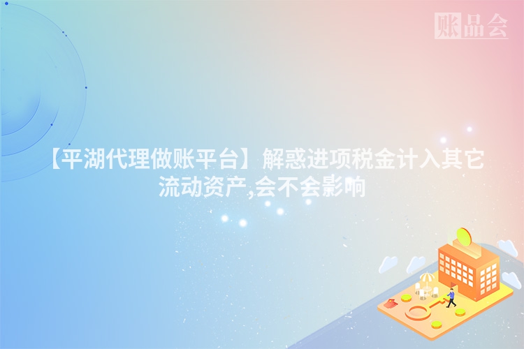 【平湖代理做账平台】解惑进项税金计入其它流动资产,会不会影响