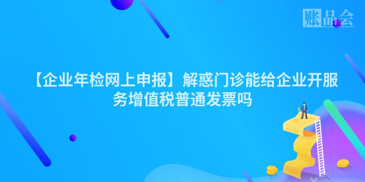 【企业年检网上申报】解惑门诊能给企业开服务增值税普通发票吗