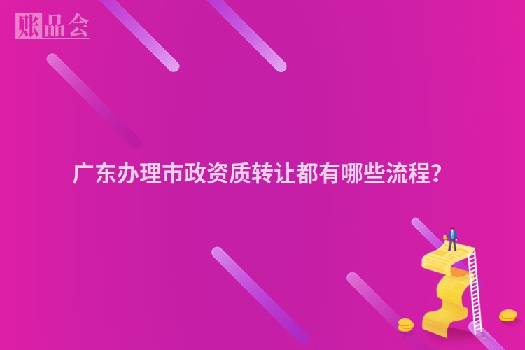 广东办理市政资质转让都有哪些流程？